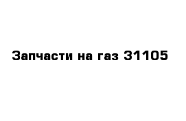 Запчасти на газ 31105